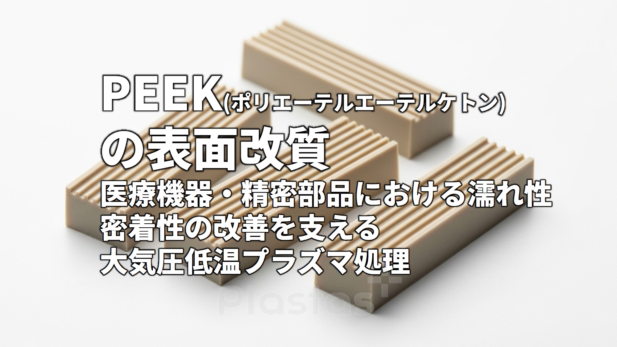 PEEK(ポリエーテルエーテルケトン)の表面改質 ― 医療機器・精密部品における濡れ性・密着性の改善を支える大気圧低温プラズマ処理